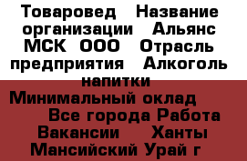 Товаровед › Название организации ­ Альянс-МСК, ООО › Отрасль предприятия ­ Алкоголь, напитки › Минимальный оклад ­ 30 000 - Все города Работа » Вакансии   . Ханты-Мансийский,Урай г.